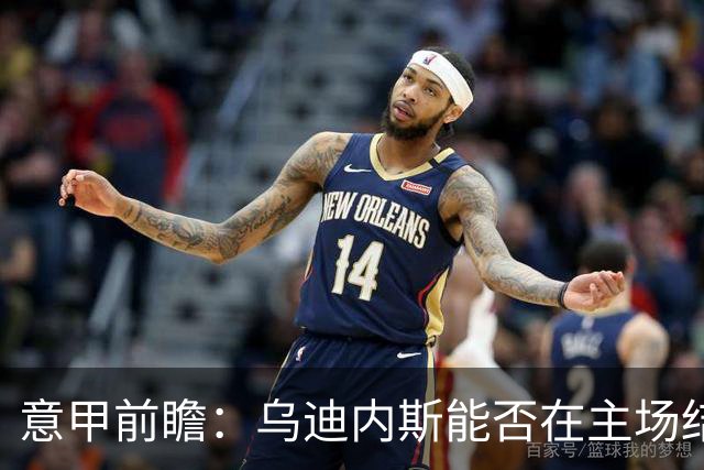 意甲前瞻：乌迪内斯能否在主场结束连败？